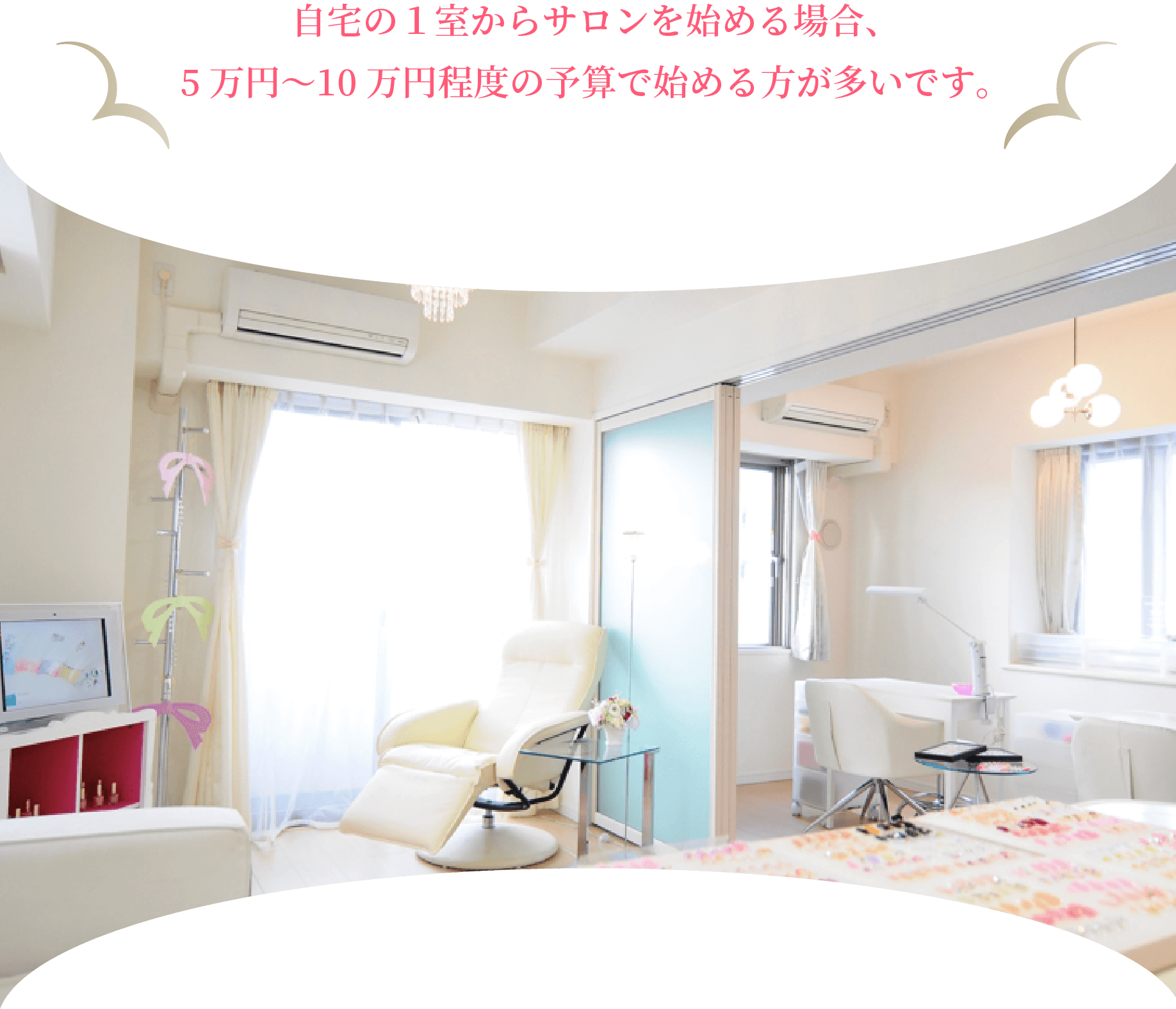 自宅の１室からサロンを始める場合、5万円〜10万円程度の予算で始める方が多いです。